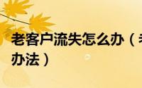 老客户流失怎么办（老客户流失的原因及解决办法）