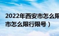 2022年西安市怎么限行限号了（2022年西安市怎么限行限号）