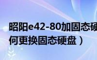 昭阳e42-80加固态硬盘（联想昭阳E42-80如何更换固态硬盘）