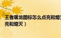 王者屠龙图标怎么点亮和熄灭都没用（王者屠龙图标怎么点亮和熄灭）