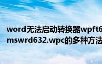 word无法启动转换器wpft632（解决word无法启动转换器mswrd632.wpc的多种方法）