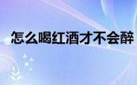怎么喝红酒才不会醉（怎么喝红酒最正确）