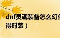 dnf灵魂装备怎么幻化外观（魂之幻影怎么获得时装）