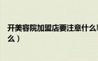 开美容院加盟店要注意什么事项（开美容院加盟店要注意什么）