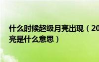 什么时候超级月亮出现（2019超级月亮是什么时候 超级月亮是什么意思）