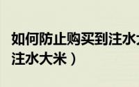如何防止购买到注水大米呢（如何防止购买到注水大米）