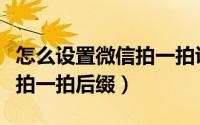 怎么设置微信拍一拍说你真美（怎么设置微信拍一拍后缀）