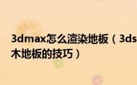 3dmax怎么渲染地板（3ds Max制作木地板材质Vray渲染木地板的技巧）