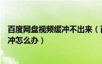 百度网盘视频缓冲不出来（百度影音不能播放怎么办不能缓冲怎么办）