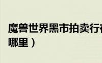 魔兽世界黑市拍卖行在哪里（魔兽世界黑市在哪里）