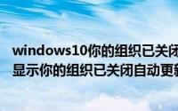 windows10你的组织已关闭自动更新（Windows更新窗口显示你的组织已关闭自动更新）
