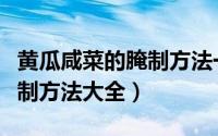 黄瓜咸菜的腌制方法一年不烂（黄瓜咸菜的腌制方法大全）