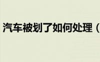 汽车被划了如何处理（汽车被划了如何处理）