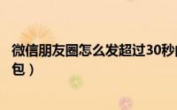 微信朋友圈怎么发超过30秒的视频（微信朋友圈怎么发表情包）