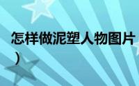 怎样做泥塑人物图片（简单人物泥塑制作方法）
