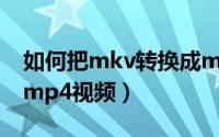 如何把mkv转换成mp4（如何把mkv转换成mp4视频）