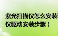 紫光扫描仪怎么安装驱动（清华紫光E70扫描仪驱动安装步骤）