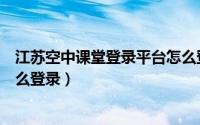 江苏空中课堂登录平台怎么登录（江苏空中课堂登录平台怎么登录）