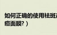 如何正确的使用祛斑产品（如何正确的使用祛痘面膜?）