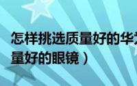怎样挑选质量好的华为二手手机（怎样挑选质量好的眼镜）