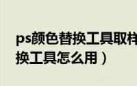 ps颜色替换工具取样一次怎么用（ps颜色替换工具怎么用）