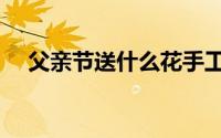父亲节送什么花手工（父亲节送什么花）