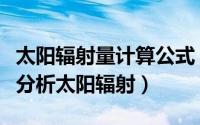 太阳辐射量计算公式（如何计算太阳辐射量并分析太阳辐射）
