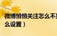微博悄悄关注怎么不显示了（微博悄悄关注怎么设置）