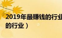 2019年最赚钱的行业是什么（2019年最赚钱的行业）