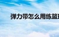 弹力带怎么用练篮球（弹力带怎么用）
