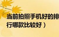 当前拍照手机好的排行（2018年拍照手机排行哪款比较好）