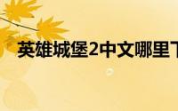 英雄城堡2中文哪里下载（英雄城堡攻略）