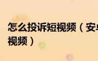 怎么投诉短视频（安卓版乐视视频如何举报短视频）