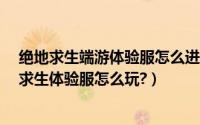 绝地求生端游体验服怎么进（绝地求生测试服怎么进?绝地求生体验服怎么玩?）