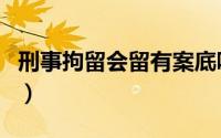 刑事拘留会留有案底吗（刑事拘留会留案底吗）