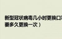 新型冠状病毒几小时更换口罩（新型冠状病毒下口罩佩戴需要多久更换一次）