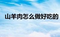 山羊肉怎么做好吃的（山羊肉怎么做好吃）