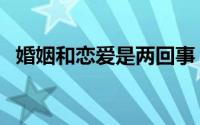 婚姻和恋爱是两回事（婚姻和恋爱的区别）