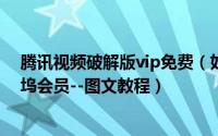 腾讯视频破解版vip免费（如何免费破解【腾讯视频】好莱坞会员--图文教程）