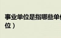 事业单位是指哪些单位（事业单位是指哪些单位）