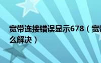 宽带连接错误显示678（宽带连接出现错误提示代码678怎么解决）