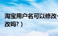 淘宝用户名可以修改一次（淘宝用户名可以更改吗?）
