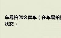 车易拍怎么卖车（在车易拍拍到车后如何在平台中查看交易状态）