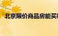 北京限价商品房能买吗（北京限价商品房）