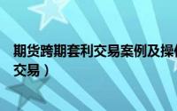 期货跨期套利交易案例及操作心得（如何进行期货跨期套利交易）