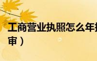 工商营业执照怎么年报（工商营业执照怎么年审）