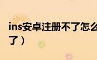 ins安卓注册不了怎么办（安卓ins怎么注册不了）