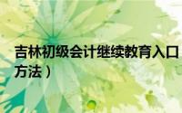 吉林初级会计继续教育入口（吉林省会计继续教育网上学习方法）