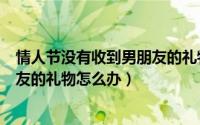 情人节没有收到男朋友的礼物的说说（情人节没有收到男朋友的礼物怎么办）