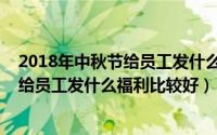 2018年中秋节给员工发什么福利比较好呢（2018年中秋节给员工发什么福利比较好）